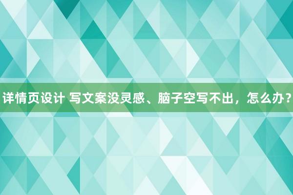 详情页设计 写文案没灵感、脑子空写不出，怎么办？