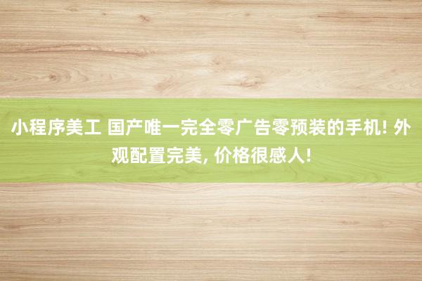 小程序美工 国产唯一完全零广告零预装的手机! 外观配置完美, 价格很感人!