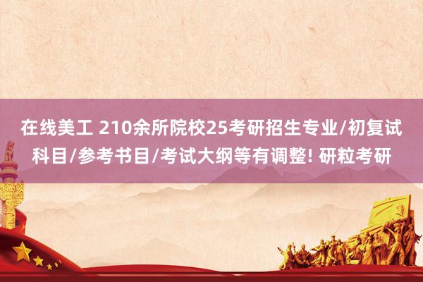 在线美工 210余所院校25考研招生专业/初复试科目/参考书目/考试大纲等有调整! 研粒考研