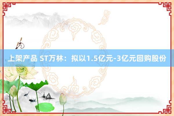 上架产品 ST万林：拟以1.5亿元-3亿元回购股份