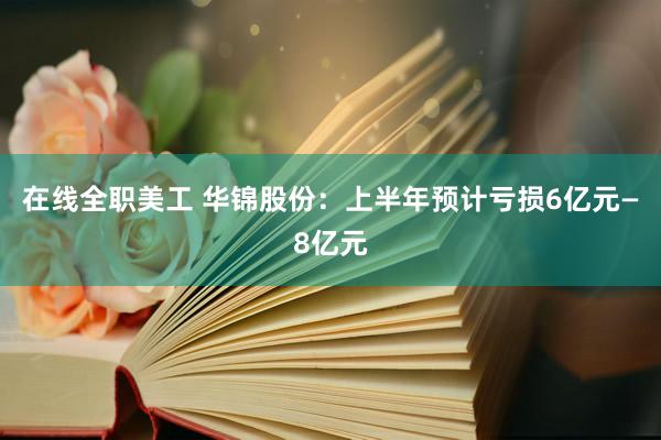 在线全职美工 华锦股份：上半年预计亏损6亿元—8亿元