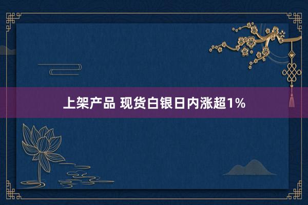 上架产品 现货白银日内涨超1%