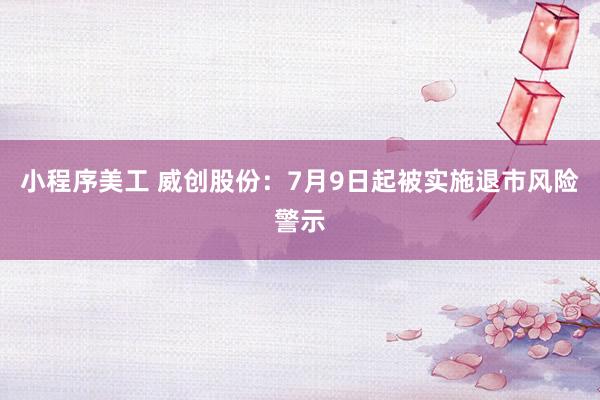 小程序美工 威创股份：7月9日起被实施退市风险警示