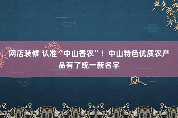 网店装修 认准“中山香农”！中山特色优质农产品有了统一新名字