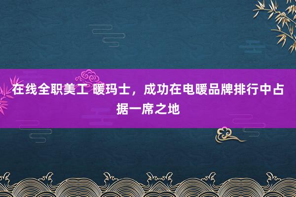 在线全职美工 暖玛士，成功在电暖品牌排行中占据一席之地