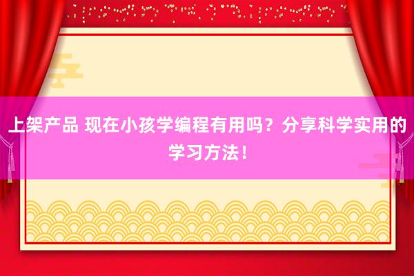 上架产品 现在小孩学编程有用吗？分享科学实用的学习方法！