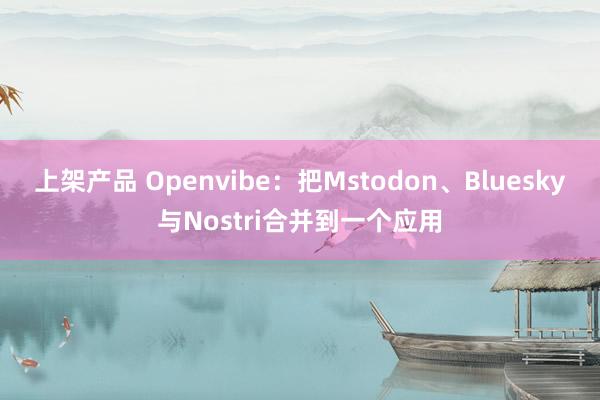 上架产品 Openvibe：把Mstodon、Bluesky与Nostri合并到一个应用