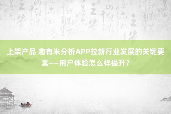 上架产品 趣有米分析APP拉新行业发展的关键要素——用户体验怎么样提升？