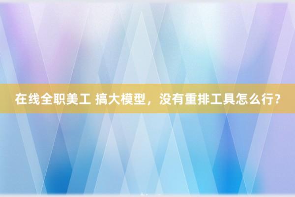 在线全职美工 搞大模型，没有重排工具怎么行？