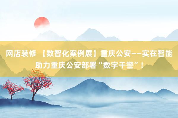 网店装修 【数智化案例展】重庆公安——实在智能助力重庆公安部署“数字干警”！