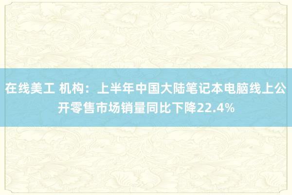 在线美工 机构：上半年中国大陆笔记本电脑线上公开零售市场销量同比下降22.4%