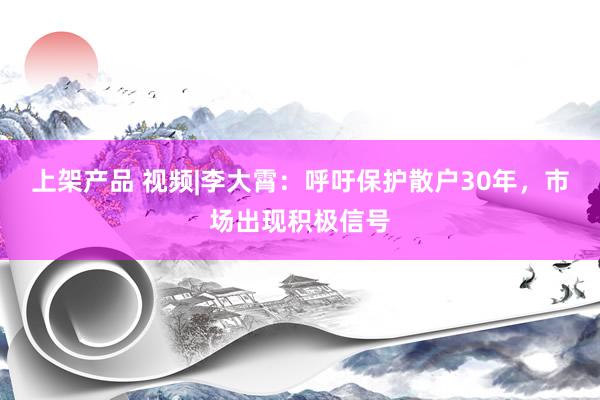 上架产品 视频|李大霄：呼吁保护散户30年，市场出现积极信号