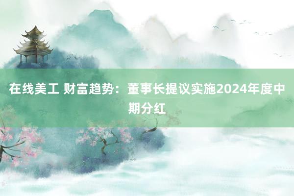 在线美工 财富趋势：董事长提议实施2024年度中期分红