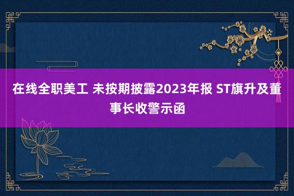 在线全职美工 未按期披露2023年报 ST旗升及董事长收警示函