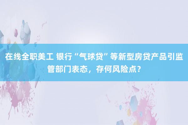 在线全职美工 银行“气球贷”等新型房贷产品引监管部门表态，存何风险点？