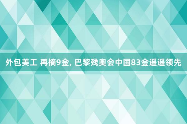 外包美工 再摘9金, 巴黎残奥会中国83金遥遥领先