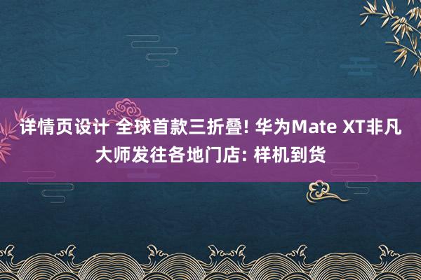 详情页设计 全球首款三折叠! 华为Mate XT非凡大师发往各地门店: 样机到货