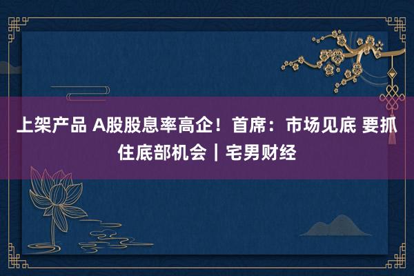 上架产品 A股股息率高企！首席：市场见底 要抓住底部机会｜宅男财经