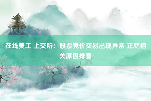 在线美工 上交所：股票竞价交易出现异常 正就相关原因排查