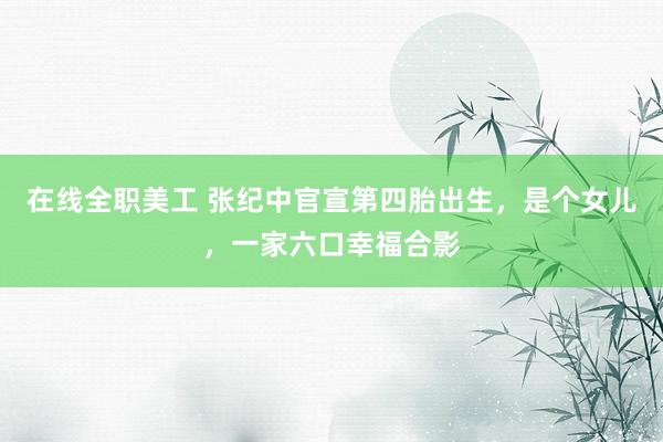 在线全职美工 张纪中官宣第四胎出生，是个女儿，一家六口幸福合影