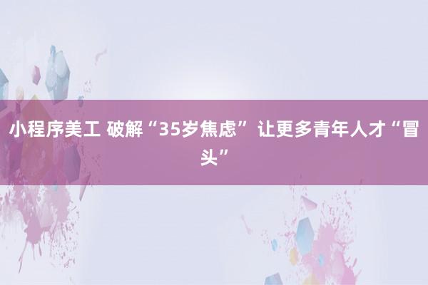 小程序美工 破解“35岁焦虑” 让更多青年人才“冒头”