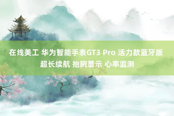 在线美工 华为智能手表GT3 Pro 活力款蓝牙版 超长续航 抬腕显示 心率监测