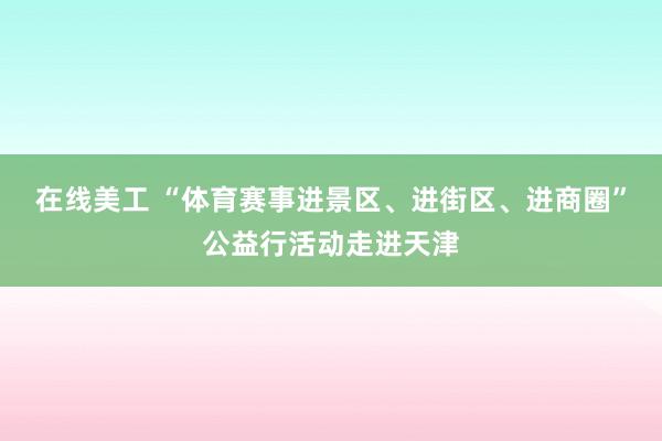 在线美工 “体育赛事进景区、进街区、进商圈”公益行活动走进天津