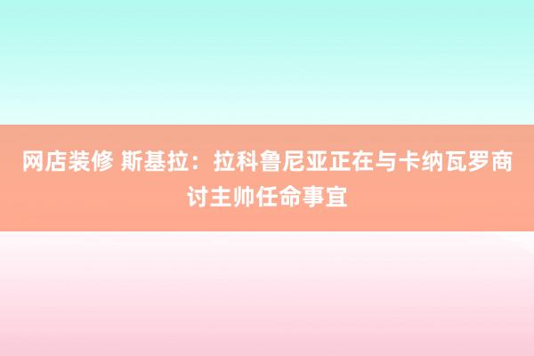 网店装修 斯基拉：拉科鲁尼亚正在与卡纳瓦罗商讨主帅任命事宜