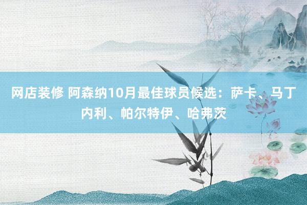 网店装修 阿森纳10月最佳球员候选：萨卡、马丁内利、帕尔特伊、哈弗茨